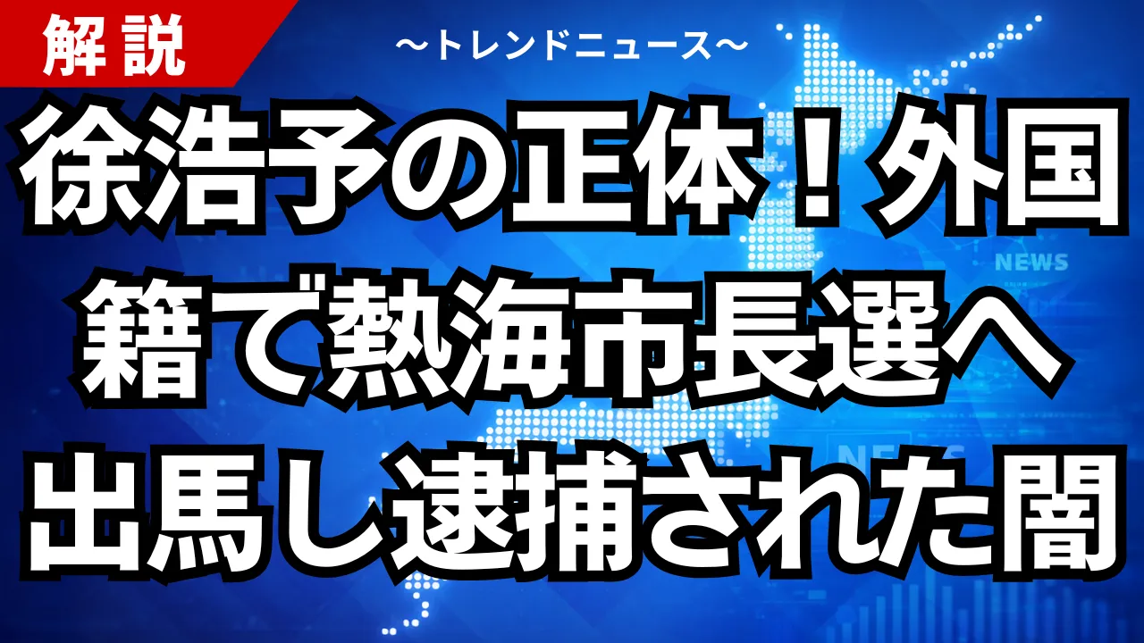徐浩予の正体！外国籍のまま熱海市長選へ出馬し逮捕された闇